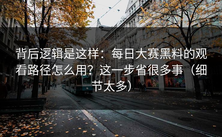 背后逻辑是这样：每日大赛黑料的观看路径怎么用？这一步省很多事（细节太多）