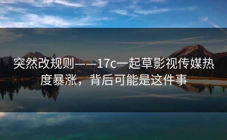 突然改规则——17c一起草影视传媒热度暴涨，背后可能是这件事