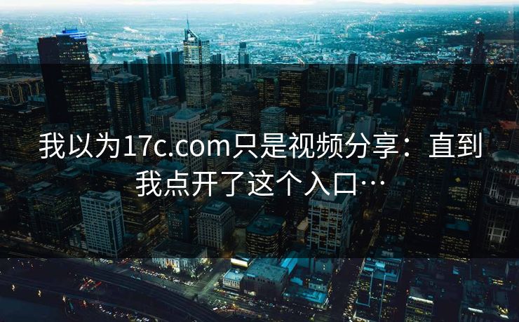 我以为17c.com只是视频分享:直到我点开了这个入口… 我以为17c.com只是视频分享:直到我点开了这个入口…