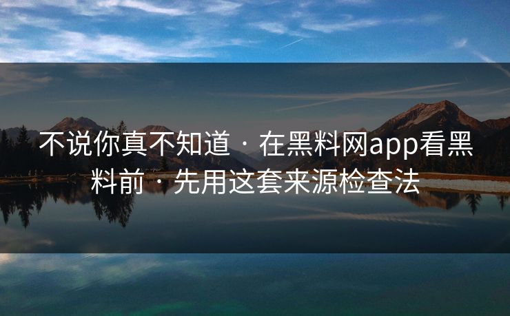不说你真不知道 · 在黑料网app看黑料前 · 先用这套来源检查法