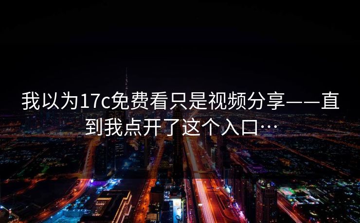 我以为17c免费看只是视频分享——直到我点开了这个入口…