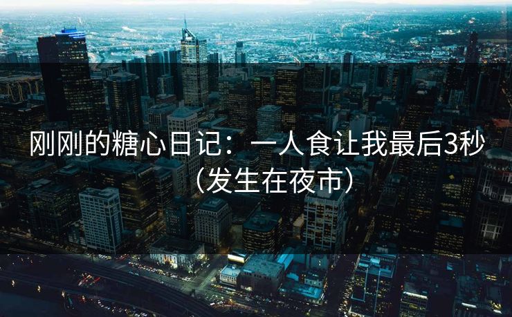 刚刚的糖心日记:一人食让我最后3秒(发生在夜市) 刚刚的糖心日记:一人食让我最后3秒(发生在夜市)