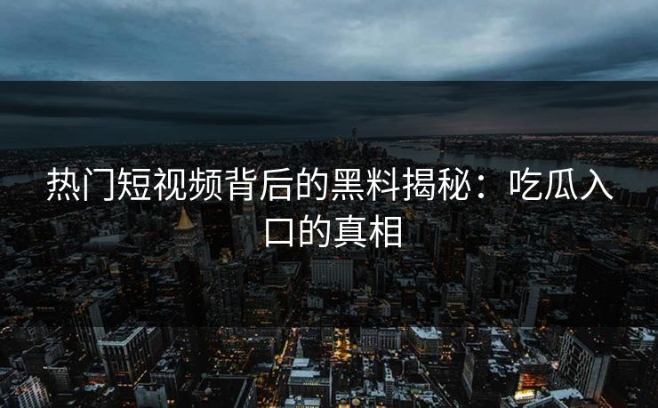 热门短视频背后的黑料揭秘：吃瓜入口的真相