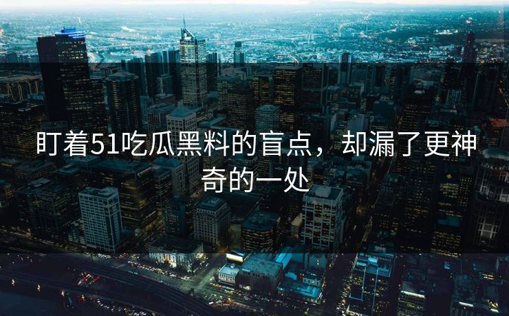 盯着51吃瓜黑料的盲点,却漏了更神奇的一处 盯着51吃瓜黑料的盲点,却漏了更神奇的一处