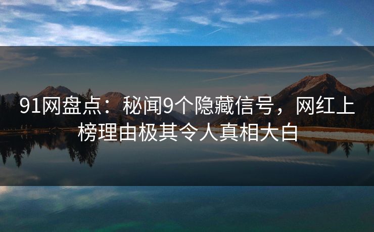 91网盘点：秘闻9个隐藏信号，网红上榜理由极其令人真相大白