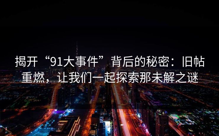 揭开“91大事件”背后的秘密:旧帖重燃,让我们一起探索那未解之谜 揭开“91大事件”背后的秘密:旧帖重燃,让我们一起探索那未解之谜