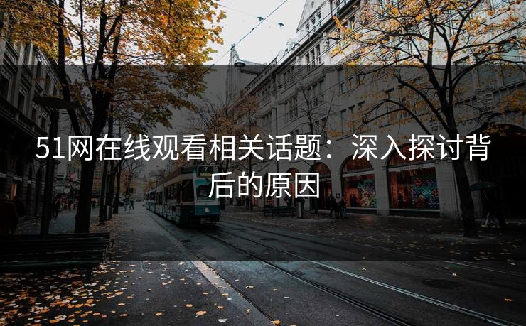 51网在线观看相关话题:深入探讨背后的原因 51网在线观看相关话题:深入探讨背后的原因