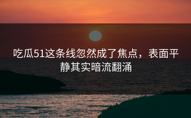 吃瓜51这条线忽然成了焦点，表面平静其实暗流翻涌